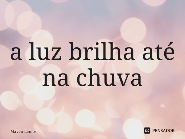 ⁠a luz brilha até na chuva... Frase de Maven Lemos.