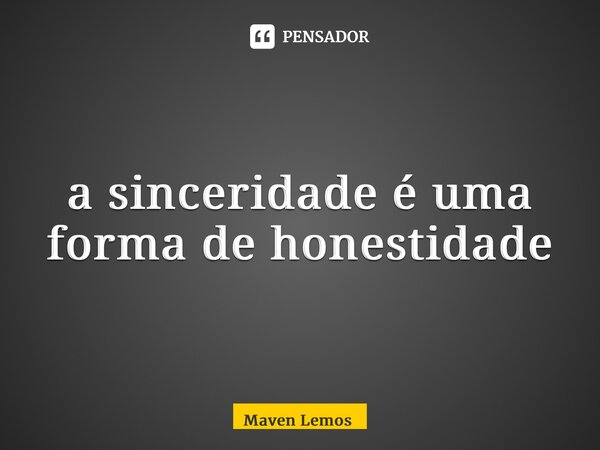 ⁠a sinceridade é uma forma de honestidade... Frase de Maven Lemos.
