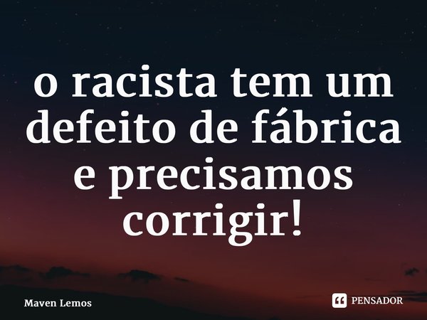 ⁠o racista tem um defeito de fábrica e precisamos corrigir!... Frase de Maven Lemos.