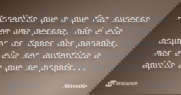Acredito que o que faz sucesso em uma pessoa, não é ela ocupar os topos das paradas, mas é ela ser autentica a aquilo a que se propôs...... Frase de Maverba.