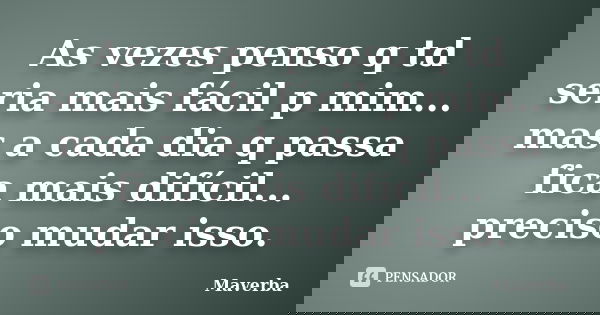 As vezes penso q td seria mais fácil p mim... mas a cada dia q passa fica mais difícil... preciso mudar isso.... Frase de Maverba.