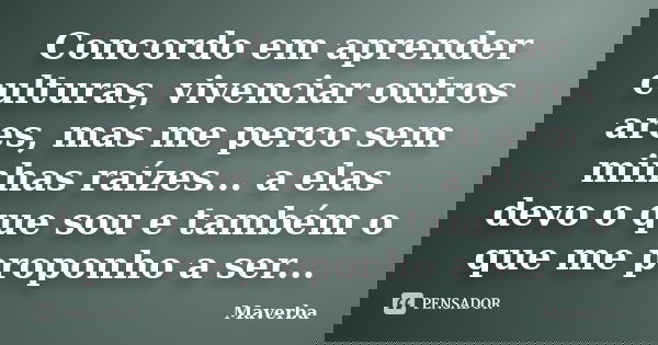 Concordo em aprender culturas, vivenciar outros ares, mas me perco sem minhas raízes... a elas devo o que sou e também o que me proponho a ser...... Frase de Maverba.