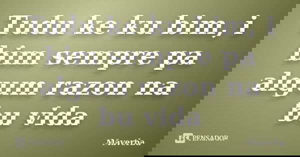 Tudu ke ku bim, i bim sempre pa algum razon na bu vida... Frase de Maverba.
