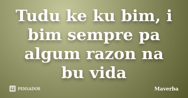 Tudu ke ku bim, i bim sempre pa algum razon na bu vida... Frase de Maverba.