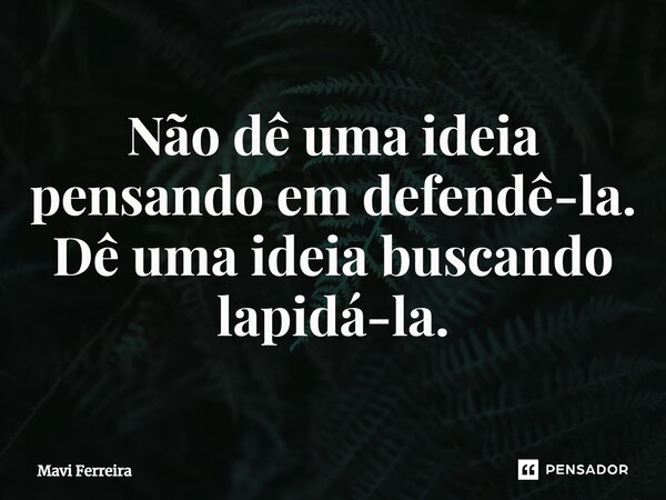 Não dê uma ideia pensando em defendê-la. Dê uma ideia buscando lapidá-la.... Frase de Mavi Ferreira.