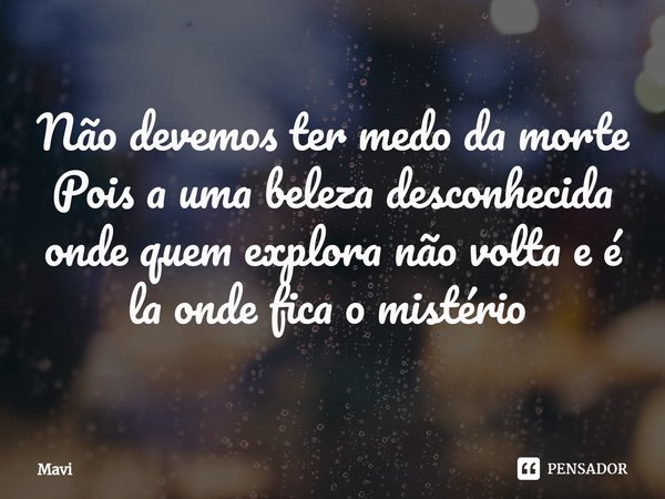 Não devemos ter medo da morte
Pois a uma beleza desconhecida onde quem explora não volta e é la onde fica o mistério ⁠... Frase de Mavi.