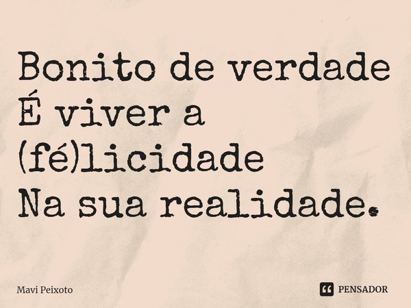 ⁠Bonito de verdade
É viver a (fé)licidade
Na sua realidade.... Frase de Mavi Peixoto.