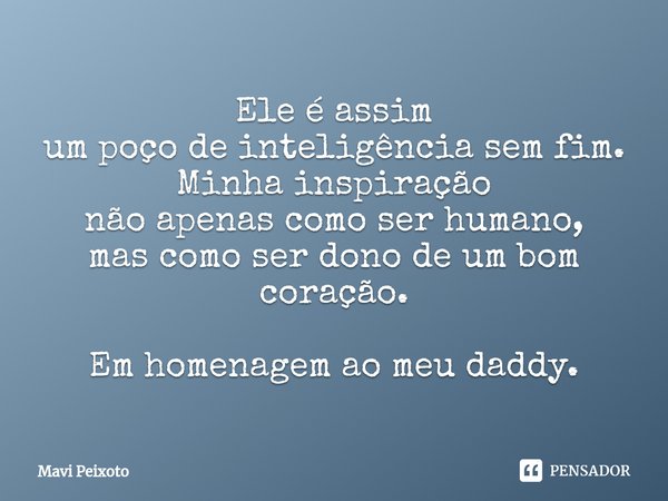 Ele é assim
um poço de inteligência sem fim.
Minha inspiração
não apenas como ser humano,
mas como ser dono de um bom coração. Em homenagem ao meu daddy.... Frase de Mavi Peixoto.