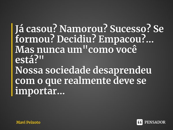 Já casou? Namorou? Sucesso? Se formou? Decidiu? Empacou?...
Mas nunca um "como você está?"
Nossa sociedade desaprendeu com o que realmente deve se imp... Frase de Mavi Peixoto.