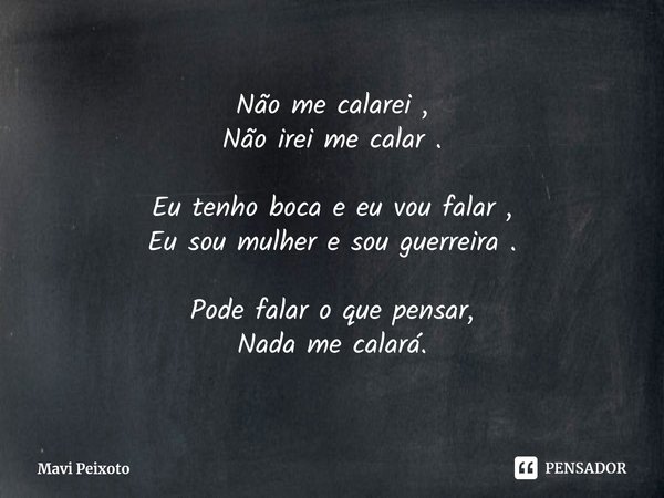 ⁠Não me calarei , Não irei me calar . Eu tenho boca e eu vou falar , Eu sou mulher e sou guerreira . Pode falar o que pensar, Nada me calará.... Frase de Mavi Peixoto.