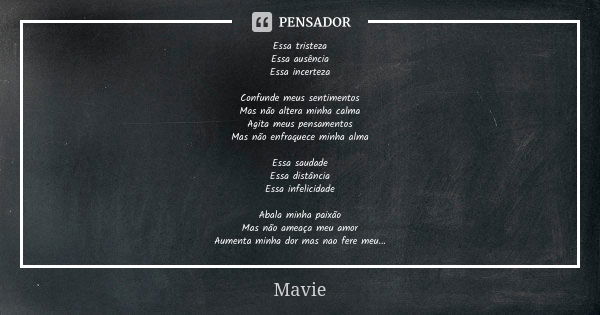 Essa tristeza Essa ausência Essa incerteza Confunde meus sentimentos Mas não altera minha calma Agita meus pensamentos Mas não enfraquece minha alma Essa saudad... Frase de Mavie.