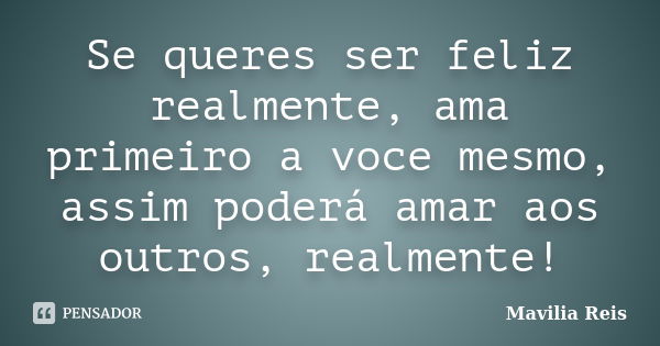 Se queres ser feliz realmente, ama primeiro a voce mesmo, assim poderá amar aos outros, realmente!... Frase de Mavilia Reis.