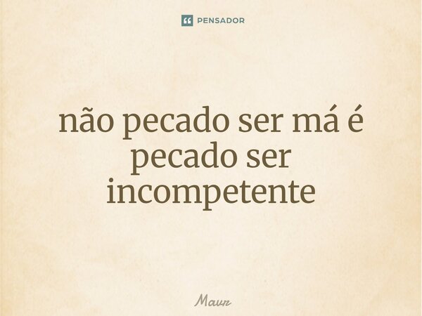 ⁠não pecado ser má é pecado ser incompetente... Frase de Mavr.