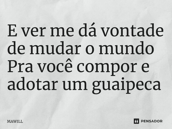 E ver me dá vontade de mudar o mundo Pra você compor e adotar um guaipeca... Frase de MAWILL.