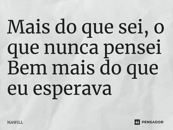 ⁠Mais do que sei, o que nunca pensei Bem mais do que eu esperava... Frase de MAWILL.