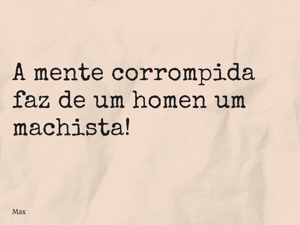 A mente corrompida faz de um homen um machista!... Frase de Max.