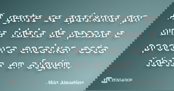 A gente se apaixona por uma ideia de pessoa e procura encaixar esta ideia em alguém.... Frase de Max Amadeus.