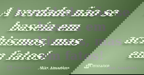 A verdade não se baseia em achismos, mas em fatos!... Frase de Max Amadeus.