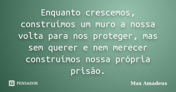 Enquanto crescemos, construímos um muro a nossa volta para nos proteger, mas sem querer e nem merecer construímos nossa própria prisão.... Frase de Max Amadeus.