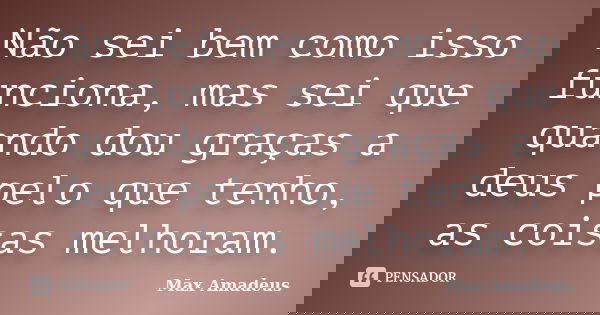 Não sei bem como isso funciona, mas sei que quando dou graças a deus pelo que tenho, as coisas melhoram.... Frase de Max Amadeus.