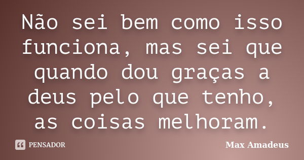 Não sei bem como isso funciona, mas sei que quando dou graças a deus pelo que tenho, as coisas melhoram.... Frase de Max Amadeus.