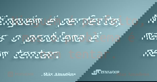 Ninguém é perfeito, mas o problema é nem tentar.... Frase de Max Amadeus.