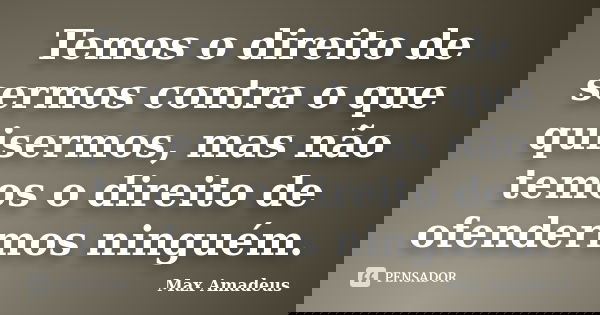 Temos o direito de sermos contra o que quisermos, mas não temos o direito de ofendermos ninguém.... Frase de Max Amadeus.