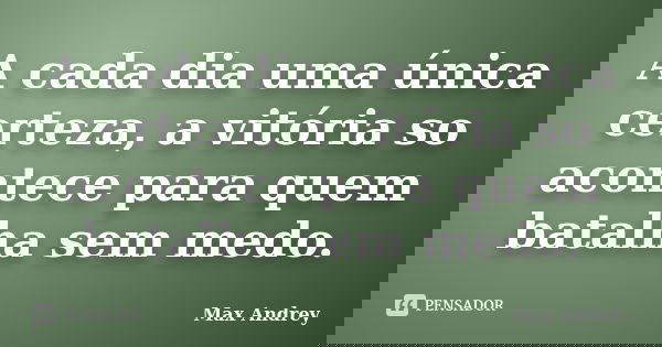 A cada dia uma única certeza, a vitória so acontece para quem batalha sem medo.... Frase de Max Andrey.
