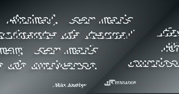 Animal, ser mais fascinante da terra! Homem, ser mais curioso do universo.... Frase de Max Andrey.