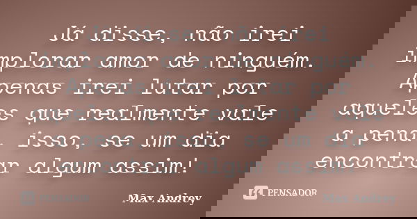 Já disse, não irei implorar amor de ninguém. Apenas irei lutar por aqueles que realmente vale a pena, isso, se um dia encontrar algum assim!... Frase de Max Andrey.
