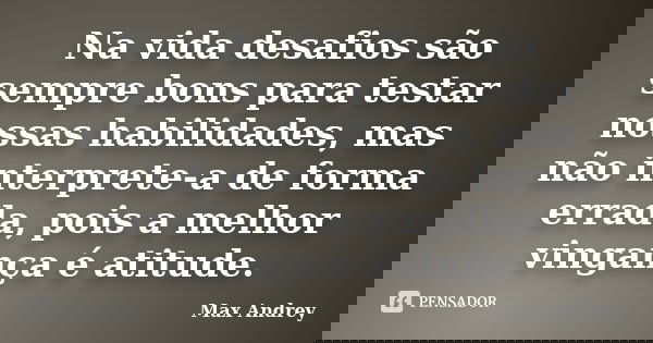 Na vida desafios são sempre bons para testar nossas habilidades, mas não interprete-a de forma errada, pois a melhor vingança é atitude.... Frase de Max Andrey.