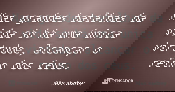 Nas grandes batalhas da vida só há uma única virtude, alcançar o reino dos céus.... Frase de Max Andrey.