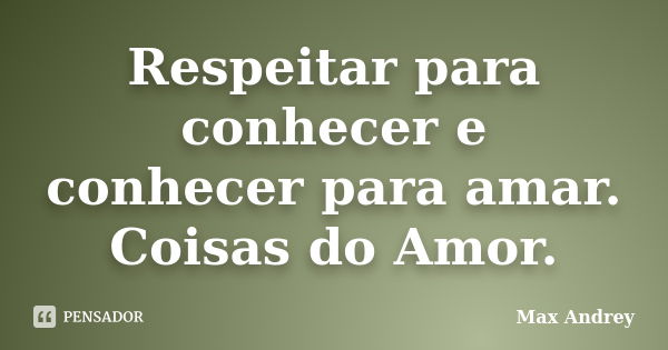 Respeitar para conhecer e conhecer para amar. Coisas do Amor.... Frase de Max Andrey.