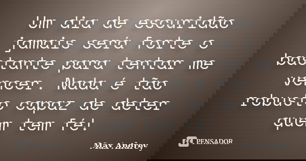 Um dia de escuridão jamais será forte o bastante para tentar me vencer. Nada é tão robusto capaz de deter quem tem fé!... Frase de Max Andrey.