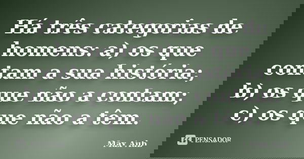 Há três categorias de homens: a) os que contam a sua história; b) os que não a contam; c) os que não a têm.... Frase de Max Aub.