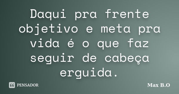 Daqui pra frente objetivo e meta pra vida é o que faz seguir de cabeça erguida.... Frase de Max B.O.