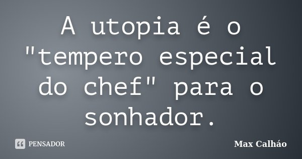 A utopia é o "tempero especial do chef" para o sonhador.... Frase de Max Calháo.