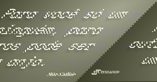 Para você só um ninguém, para outros pode ser um anjo.... Frase de Max Calháo.