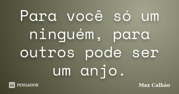 Para você só um ninguém, para outros pode ser um anjo.... Frase de Max Calháo.