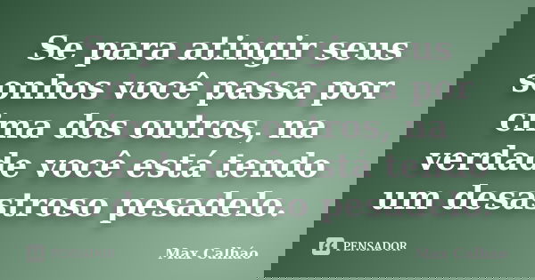 Se para atingir seus sonhos você passa por cima dos outros, na verdade você está tendo um desastroso pesadelo.... Frase de Max Calháo.