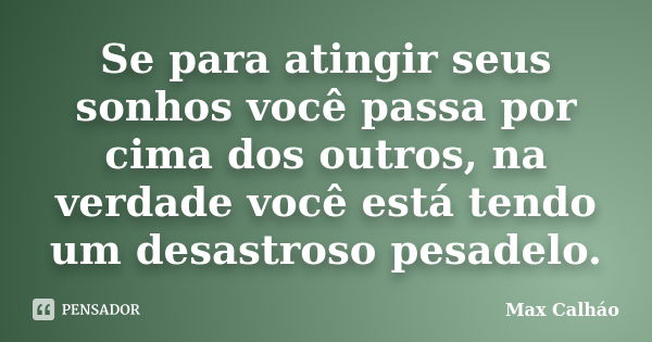 Se para atingir seus sonhos você passa por cima dos outros, na verdade você está tendo um desastroso pesadelo.... Frase de Max Calháo.