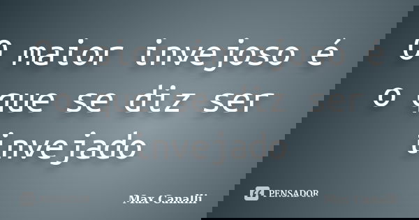 O maior invejoso é o que se diz ser invejado... Frase de Max Canalli.