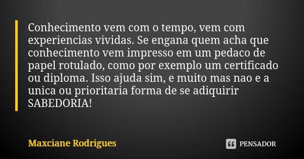 Conhecimento vem com o tempo, vem com experiencias vividas. Se engana quem acha que conhecimento vem impresso em um pedaco de papel rotulado, como por exemplo u... Frase de Maxciane Rodrigues.