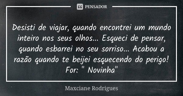 ⁠
Desisti de viajar, quando encontrei um mundo inteiro nos seus olhos... Esqueci de pensar, quando esbarrei no seu sorriso... Acabou a razão quando te beijei es... Frase de Maxciane Rodrigues.