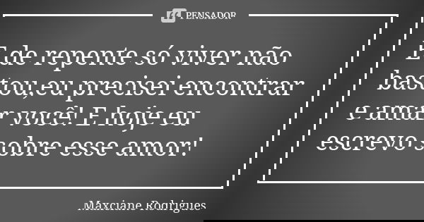 E de repente só viver não bastou,eu precisei encontrar e amar você! E hoje eu escrevo sobre esse amor!... Frase de Maxciane Rodrigues.