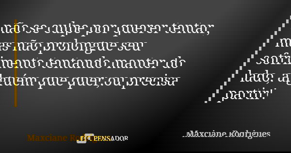 não se culpe por querer tentar, mas não prolongue seu sofrimento tentando manter do lado, alguém que quer,ou precisa partir!... Frase de Maxciane Rodrigues.