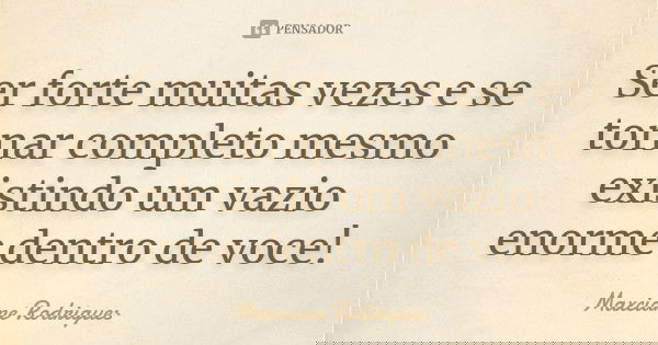 Ser forte muitas vezes e se tornar completo mesmo existindo um vazio enorme dentro de voce!... Frase de Maxciane Rodrigues.