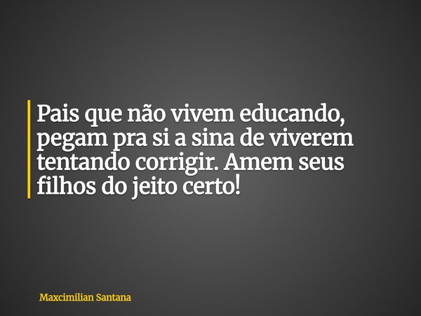 Pais que não vivem educando, pegam pra si a sina de viverem tentando corrigir. Amem seus filhos do jeito certo!... Frase de Maxcimilian Santana.