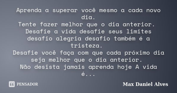 Aprenda a superar você mesmo a cada novo dia. Tente fazer melhor que o dia anterior. Desafie a vida desafie seus limites desafio alegria desafio também é a tris... Frase de Max Daniel Alves.