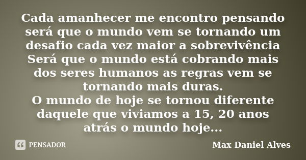 Cada amanhecer me encontro pensando será que o mundo vem se tornando um desafio cada vez maior a sobrevivência Será que o mundo está cobrando mais dos seres hum... Frase de Max Daniel Alves.